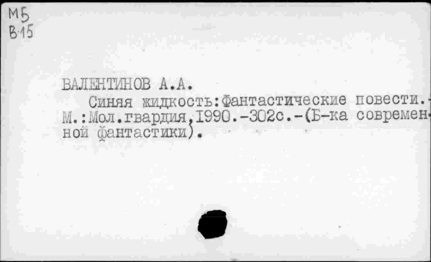 ﻿В-15
ВАЛЕНТИНОВ А.А.
Синяя жидкость:Фантастические повести.' М.:Ыол.гвардия.1990.-302с.-(Б-ка с овремен-ной фантастики).